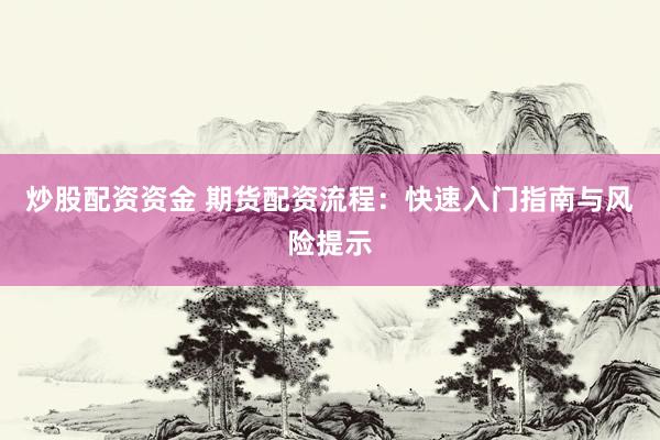 炒股配资资金 期货配资流程：快速入门指南与风险提示