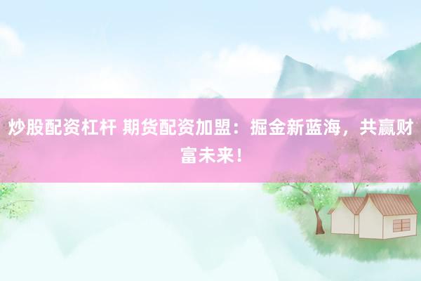 炒股配资杠杆 期货配资加盟：掘金新蓝海，共赢财富未来！