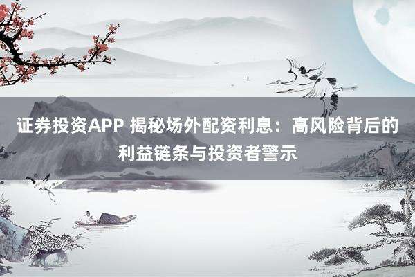 证券投资APP 揭秘场外配资利息：高风险背后的利益链条与投资者警示