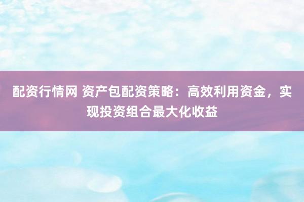 配资行情网 资产包配资策略：高效利用资金，实现投资组合最大化收益