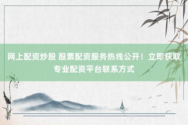 网上配资炒股 股票配资服务热线公开！立即获取专业配资平台联系方式