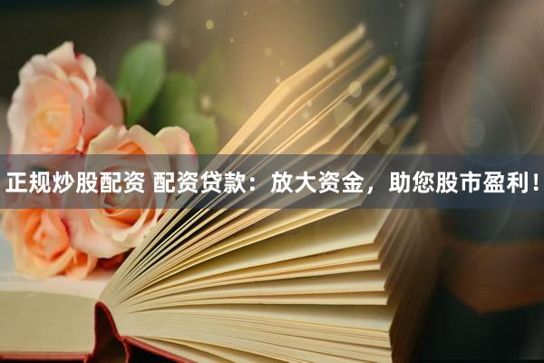 正规炒股配资 配资贷款：放大资金，助您股市盈利！