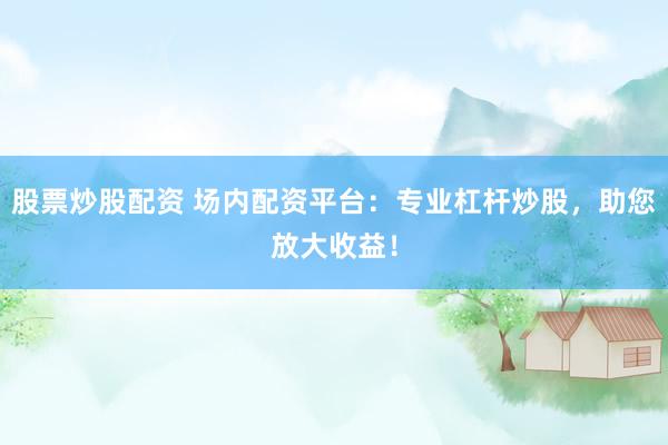 股票炒股配资 场内配资平台：专业杠杆炒股，助您放大收益！