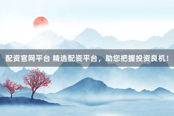 配资官网平台 精选配资平台，助您把握投资良机！