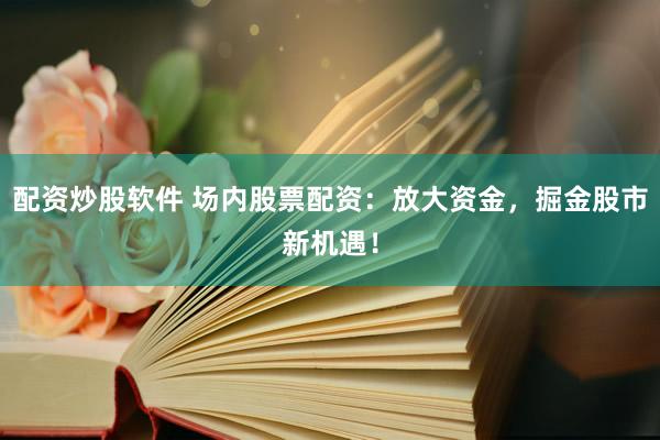 配资炒股软件 场内股票配资：放大资金，掘金股市新机遇！