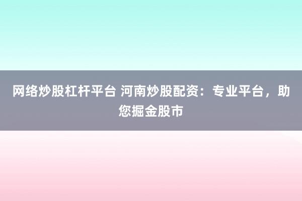 网络炒股杠杆平台 河南炒股配资：专业平台，助您掘金股市
