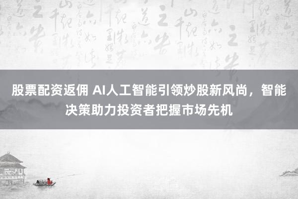 股票配资返佣 AI人工智能引领炒股新风尚，智能决策助力投资者把握市场先机