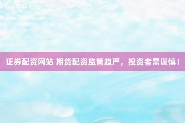证券配资网站 期货配资监管趋严，投资者需谨慎！