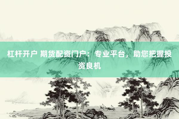 杠杆开户 期货配资门户：专业平台，助您把握投资良机