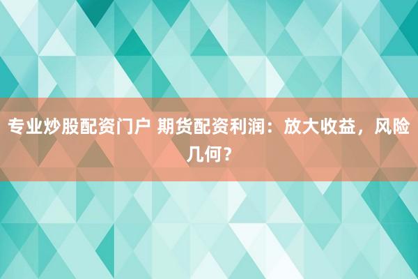 专业炒股配资门户 期货配资利润：放大收益，风险几何？