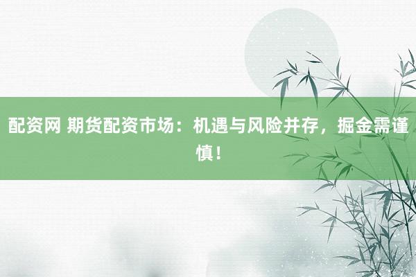 配资网 期货配资市场：机遇与风险并存，掘金需谨慎！