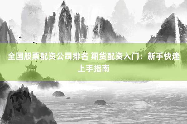 全国股票配资公司排名 期货配资入门：新手快速上手指南