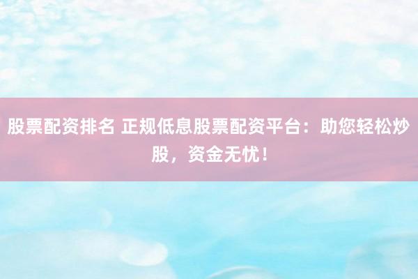 股票配资排名 正规低息股票配资平台：助您轻松炒股，资金无忧！