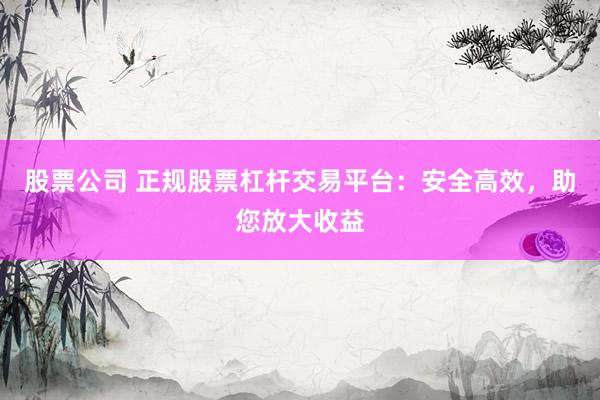 股票公司 正规股票杠杆交易平台：安全高效，助您放大收益