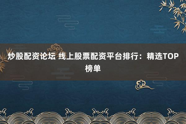 炒股配资论坛 线上股票配资平台排行：精选TOP榜单
