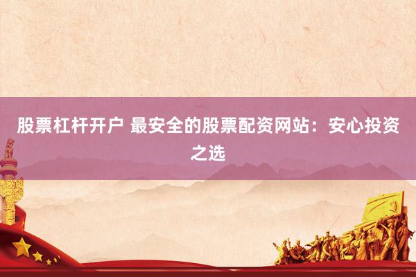 股票杠杆开户 最安全的股票配资网站：安心投资之选