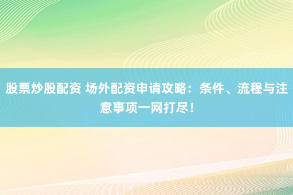 股票炒股配资 场外配资申请攻略：条件、流程与注意事项一网打尽！