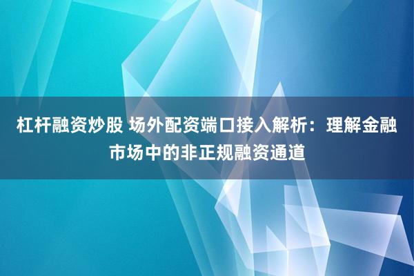 杠杆融资炒股 场外配资端口接入解析：理解金融市场中的非正规融资通道