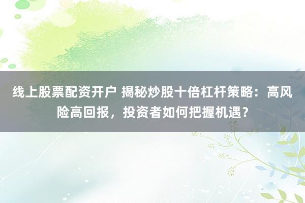 线上股票配资开户 揭秘炒股十倍杠杆策略：高风险高回报，投资者如何把握机遇？