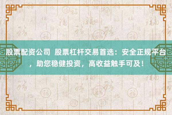 股票配资公司  股票杠杆交易首选：安全正规平台，助您稳健投资，高收益触手可及！