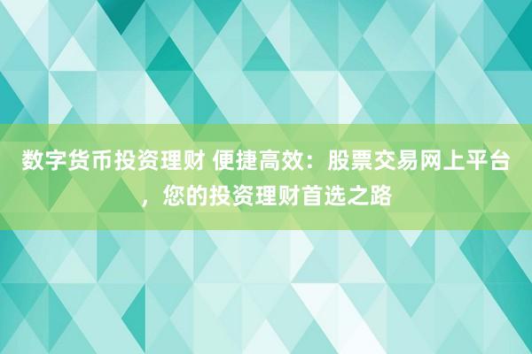 数字货币投资理财 便捷高效：股票交易网上平台，您的投资理财首选之路