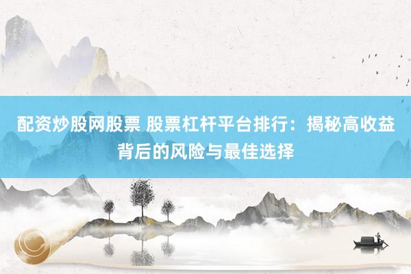 配资炒股网股票 股票杠杆平台排行：揭秘高收益背后的风险与最佳选择