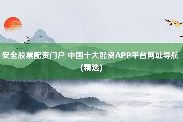 安全股票配资门户 中国十大配资APP平台网址导航 (精选)