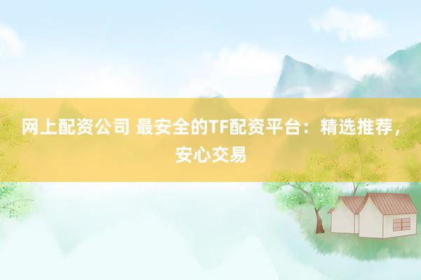 网上配资公司 最安全的TF配资平台：精选推荐，安心交易