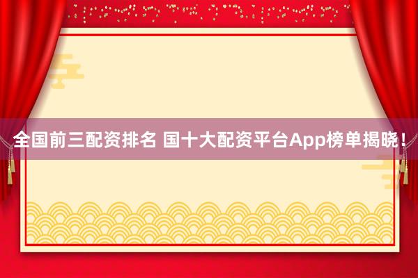 全国前三配资排名 国十大配资平台App榜单揭晓！