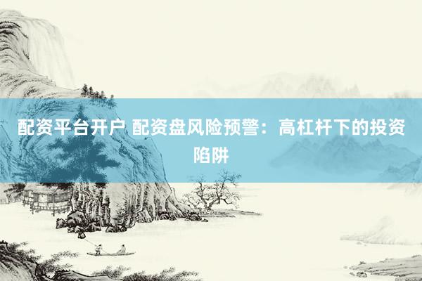 配资平台开户 配资盘风险预警：高杠杆下的投资陷阱
