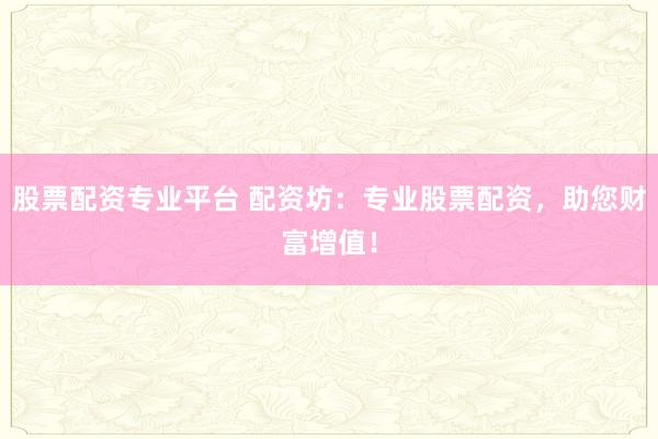 股票配资专业平台 配资坊：专业股票配资，助您财富增值！