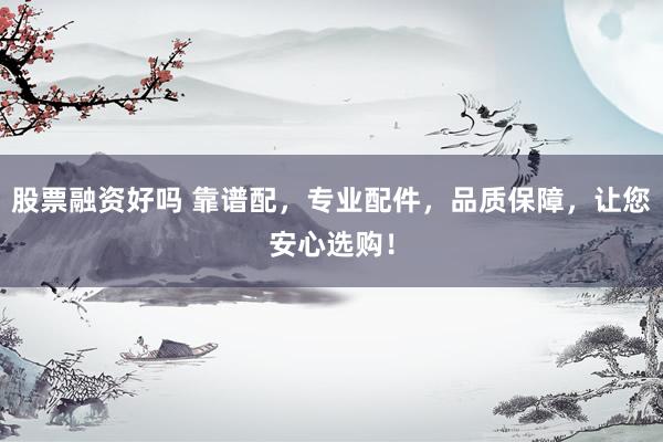 股票融资好吗 靠谱配，专业配件，品质保障，让您安心选购！