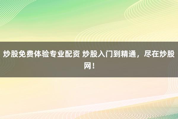炒股免费体验专业配资 炒股入门到精通，尽在炒股网！