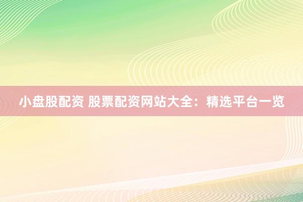 小盘股配资 股票配资网站大全：精选平台一览