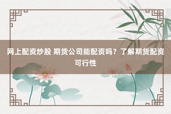 网上配资炒股 期货公司能配资吗？了解期货配资可行性