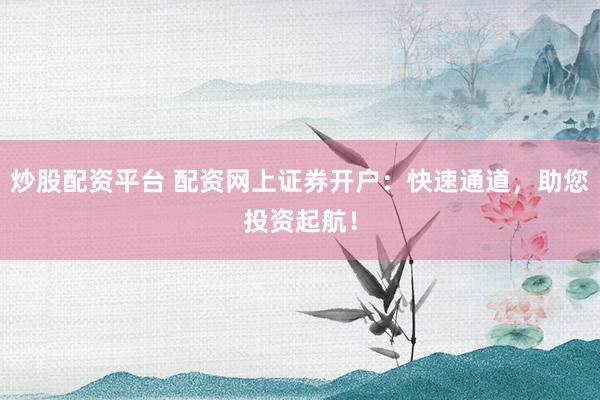 炒股配资平台 配资网上证券开户：快速通道，助您投资起航！