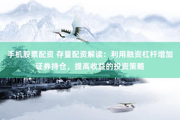 手机股票配资 存量配资解读：利用融资杠杆增加证券持仓，提高收益的投资策略