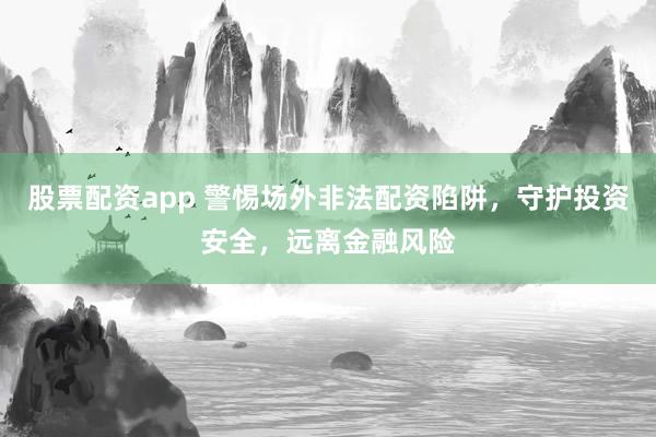 股票配资app 警惕场外非法配资陷阱，守护投资安全，远离金融风险
