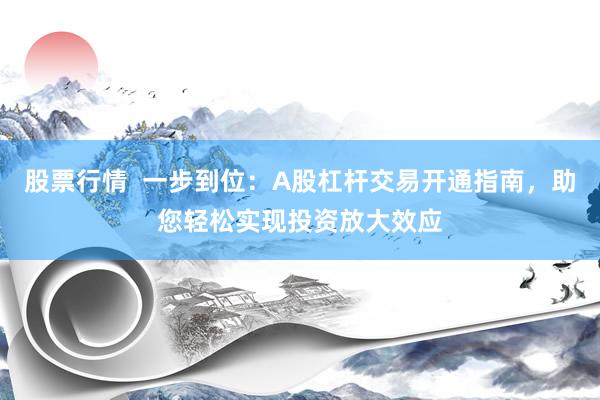 股票行情  一步到位：A股杠杆交易开通指南，助您轻松实现投资放大效应