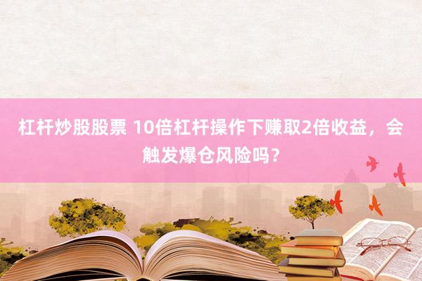 杠杆炒股股票 10倍杠杆操作下赚取2倍收益，会触发爆仓风险吗？