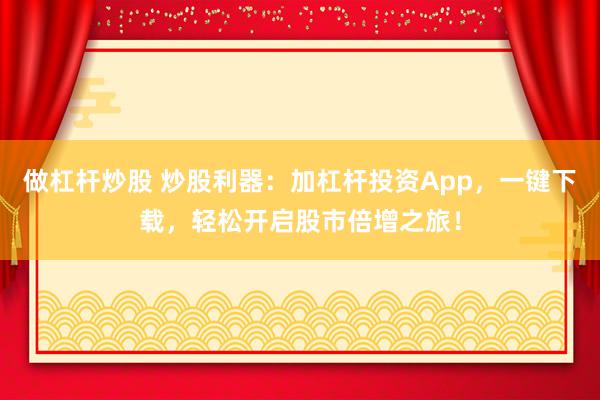 做杠杆炒股 炒股利器：加杠杆投资App，一键下载，轻松开启股市倍增之旅！