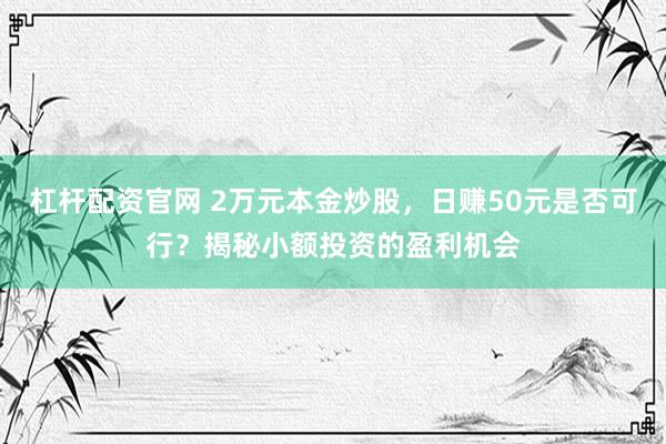杠杆配资官网 2万元本金炒股，日赚50元是否可行？揭秘小额投资的盈利机会