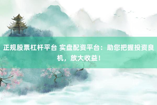 正规股票杠杆平台 实盘配资平台：助您把握投资良机，放大收益！