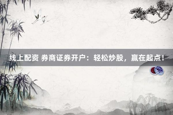 线上配资 券商证券开户：轻松炒股，赢在起点！