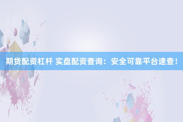 期货配资杠杆 实盘配资查询：安全可靠平台速查！
