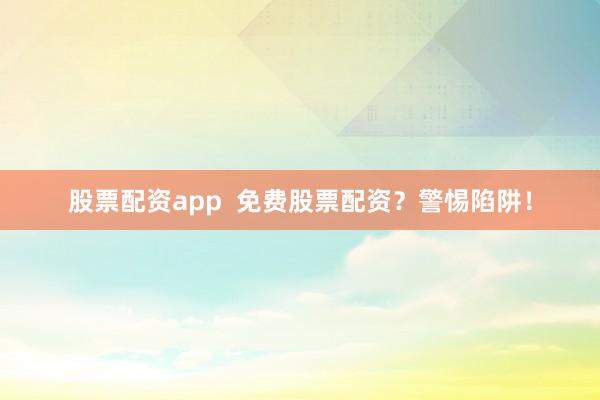 股票配资app  免费股票配资？警惕陷阱！