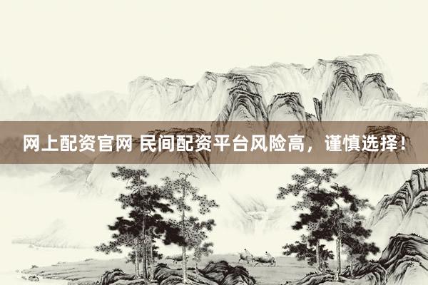 网上配资官网 民间配资平台风险高，谨慎选择！