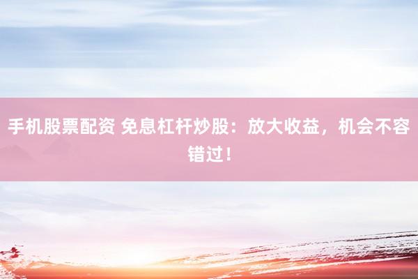 手机股票配资 免息杠杆炒股：放大收益，机会不容错过！