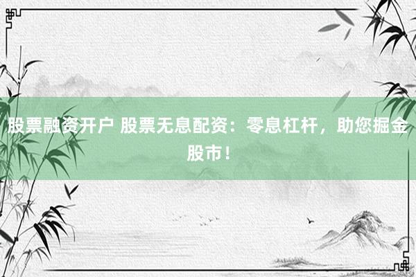 股票融资开户 股票无息配资：零息杠杆，助您掘金股市！