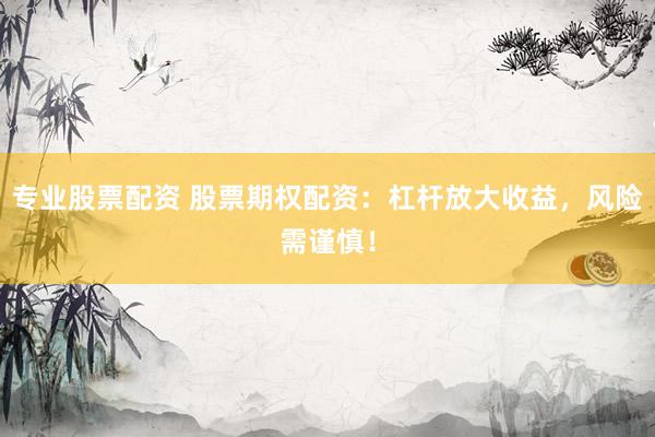 专业股票配资 股票期权配资：杠杆放大收益，风险需谨慎！